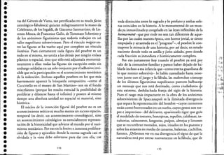 •
.'••••••••••••••••••••••••••••••••
ras del Génesis de Viena, tan petrificadas en su muda facies
astrológico-fabulesca) guiaran milagrosamente la mano de
Celebrano, de los Ingaldi, de Giacomo Sanmartino, de LOe
renzo Mosca, de Francesco Gallo, de Tommaso Schettino y
de los anónimo~ figurinistas que todavía trabajan en url
taller napolitano sobreviviente. Pero el vínculo mdgico en"
tre las figuras se ha vuelto aquí por completo un vínculo
histórico. Pues ciertamente cada figura del pesebre es un
todo en sí misma, no unida a las demás por ningún enlace
plástico o espacial, sino que sólo está adjuntada momentá_
neamente a ellas: todas las figuras sin excepción están sin
embargo soldadas en un solo conjunto por el adhesivo invi-
sible que es la participación en el acontecimiento mesiánico
de la redención. Incluso aquellos pesebres en los que más
fuertemente aparece la búsqueda compositiva -como el
Cuccitiello en el museo de San Martino- son en el fondo
misceláneos (porque les resulta esencial la posibilidad de
proliferar y dilatarse hasta el infinito) y poseen al mismq
tiempo una absoluta unidad no espacial ni material, sino
histórica.
El núcleo de la intención figural del pesebre no es un
acontecimiento mítico ni mucho menos un suceso espacio,
temporal (es decir, un acontecimiento cronológico), sirió
un acontecimiento cairológico: es esencialmente represen_
tación de la historicidad que adviene al mundo por el naci-
miento mesiánico. Por eso en la festiva e inmensa prolifera-
ción de figuras y episodios donde la escena sagrada casi es
olvidada yla vista debe esforzarse para dar con ella, cae
194
toda distinción ,entre lo sagrado y lo prof;¡,no y ambas esfe-
ras coinciden en la historia. A lo monumental de un' mun-
do ya inmovilizado y congelado en las ley~sii1flexibles de la
heimarméne -que por ende no son tan diferentes de aque-
llas por las cuales nuestra época, con horror jovial, se siente
empujada y arrastrada en el "progreso"-";el pesebre le con-
trapone la minucia de una historia, por así decir, 'en estado
naciente donde todo es astilla y jirón aislado, .perodonde
cada fracción es inmediata e históricamente completa.
Por eso justamente hoy cuando 'el pesebre ya está por
salir de la costumbre familiar y parece haber dejado de ha:'
blarle incluso a esa infancia que -como eterna guardiana de
lo que merece sobrevivir-lo había custodiado hasta noso-
tros junto con el juego y la fábula, las maltrechas criatur.~
de los últimos figurinistas napolitanos parecen balbuce~r
un mensaje que nos está destinado, como ciudadanos qe
esta extrema, deshilachada franja del siglo de la historia.
Pues el rasgo más impactante en la obra de los anónimos
sobrevivientes de Spaccanapoli es la ilimitada divergencia
que separa la representación del hombre -cuyos contornos
están como borroneados en un sueño, cuyos gestos son tor-
pes e imprecisos- del delirante, apasionado rigor que guía
el modelado de tomates, berenjenas, repollos, calabazas, za-
nahorias, salmonetes, langostas, pulpos, almejas y limones
que se encumbran morados, rojos, irisados en los puestos y
sobre los estantes en medio de canastos, balanzas, cuchillos,
fuentes. ¿qebemos ver en esa divergencia el signo de que la
naturaleza está por entrar nuevamente en la fábula, que de
195
1, "-'--~.,.,'"
¡~', ~:.·i! ,.
 
