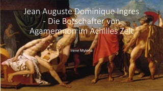 Jean Auguste Dominique Ingres
- Die Botschafter von
Agamemnon im Achilles Zelt
Irene Mylona
 