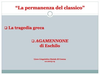 “La permanenza del classico”
 La tragedia greca
 AGAMENNONE
di Eschilo
Liceo Linguistico Statale di Cesena
a.s.2013-14
 