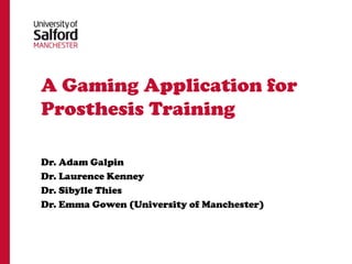 A Gaming Application for
Prosthesis Training

Dr. Adam Galpin
Dr. Laurence Kenney
Dr. Sibylle Thies
Dr. Emma Gowen (University of Manchester)
 
