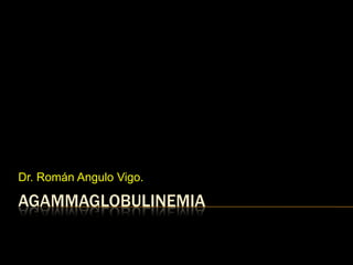AGAMMAGLOBULINEMIA
Dr. Román Angulo Vigo.
 