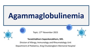 Agammaglobulinemia
Topic: 17th November 2023
Tanatchabhorn Soponkanabhorn, MD.
Division of Allergy, Immunology and Rheumatology Unit
Department of Pediatrics, King Chulalongkorn Memorial Hospital
 