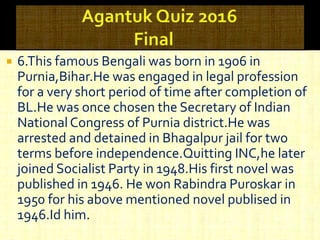  6.This famous Bengali was born in 1906 in
Purnia,Bihar.He was engaged in legal profession
for a very short period of time after completion of
BL.He was once chosen the Secretary of Indian
NationalCongress of Purnia district.He was
arrested and detained in Bhagalpur jail for two
terms before independence.Quitting INC,he later
joined Socialist Party in 1948.His first novel was
published in 1946. He won Rabindra Puroskar in
1950 for his above mentioned novel publised in
1946.Id him.
 