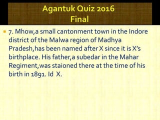  7. Mhow,a small cantonment town in the Indore
district of the Malwa region of Madhya
Pradesh,has been named after X since it is X’s
birthplace. His father,a subedar in the Mahar
Regiment,was staioned there at the time of his
birth in 1891. Id X.
 