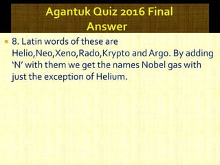  8. Latin words of these are
Helio,Neo,Xeno,Rado,Krypto and Argo. By adding
‘N’ with them we get the names Nobel gas with
just the exception of Helium.
 