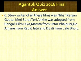  9. Story writer of all these films was Nihar Ranjan
Gupta. Meri SuratTeriAnkhe was adopted from
Bengali Film Ulka,Mamta from Uttar Phalguni,Do
Anjane from Ratrit Jatri and Dosti from Lalu Bhulu.
 