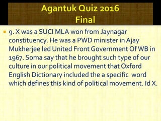  9. X was a SUCI MLA won from Jaynagar
constituency. He was a PWD minister in Ajay
Mukherjee led United Front Government OfWB in
1967. Soma say that he brought such type of our
culture in our political movement that Oxford
English Dictionary included the a specific word
which defines this kind of political movement. Id X.
 