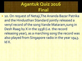  10. On request of Netaji,TheAnanda Bazar Patrika
and the Hindusthan Standard jointly released a
venyl record of the songVande Mataram,sung in
Desh Raag by X in the 1938 (i.e. the record
releasing year), as a marching song the record was
also played from Singapore radio in the year 1943.
Id X.
 