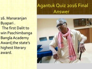 Agantuk Quiz 2016 Final
Answer
16. Manaranjan
Byapari .
The first Dalit to
win Paschimbanga
BanglaAcademy
Award,the state’s
highest literary
award.
 