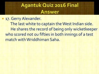  17. Gerry Alexander.
The last white to captain theWest Indian side.
He shares the record of being only wicketkeeper
who scored not ou fifties in both innings of a test
match withWriddhiman Saha.
 