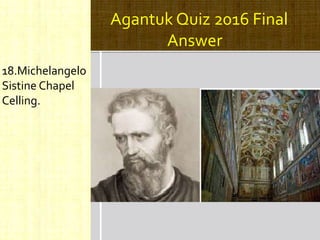 Agantuk Quiz 2016 Final
Answer
18.Michelangelo
Sistine Chapel
Celling.
 