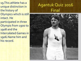 Agantuk Quiz 2016
Final
19.This athlete has a
unique distinction in
the history of
Olympics which is still
intact. He
participated in three
Olympis from 1900 to
1908 and the
Intercalated Games in
1906.Name him and
his record.
 