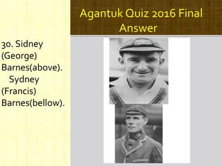Agantuk Quiz 2016 Final
Answer
30. Sidney
(George)
Barnes(above).
Sydney
(Francis)
Barnes(bellow).
 