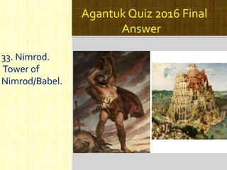 Agantuk Quiz 2016 Final
Answer
33. Nimrod.
Tower of
Nimrod/Babel.
 