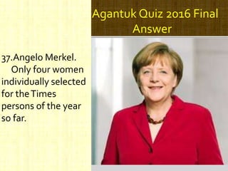 Agantuk Quiz 2016 Final
Answer
37.Angelo Merkel.
Only four women
individually selected
for theTimes
persons of the year
so far.
 