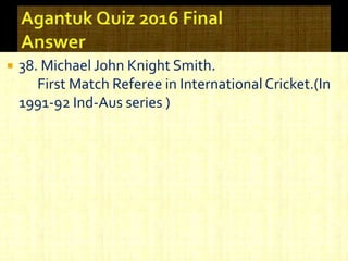 38. Michael John Knight Smith.
First Match Referee in InternationalCricket.(In
1991-92 Ind-Aus series )
 