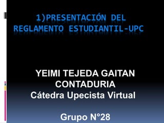 1)PRESENTACIÓN DEL 
REGLAMENTO ESTUDIANTIL-UPC 
YEIMI TEJEDA GAITAN 
CONTADURIA 
Cátedra Upecista Virtual 
Grupo N°28 
 