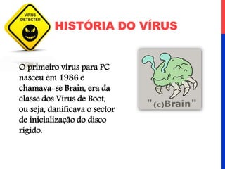 O primeiro vírus para PC
nasceu em 1986 e
chamava-se Brain, era da
classe dos Vírus de Boot,
ou seja, danificava o sector
de inicialização do disco
rígido.
HISTÓRIA DO VÍRUS
 