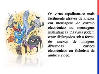 Os vírus espalham-se mais
facilmente através de anexos
em mensagens de correio
electrónico ou mensagens
instantâneas. Os vírus podem
estar disfarçados sob a forma
de anexos de imagens
divertidas, cartões
electrónicos ou ficheiros de
áudio e vídeo.
 