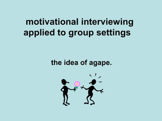 motivational interviewing
applied to group settings
the idea of agape.
 