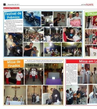 4    • Novembro de 2011

ACONTECEU

    Festival de                                                                                                                                  DNJun
                                                                                                                                                   Ju
     Prêmios
   Realizado no dia 22/10 o Festival
de Prêmios de nossa Paróquia, no
Colégio Walter Fusco.
   Com a presença das comunida-
des e do Povo de Deus!
   Agradecemos aos nossos patro-
cinadores, colaboradores e partici-
pantes, Deus os abençoe!




     Missa de
                                          No dia 02/11 foi Celebrado o dia de Finados, dia especial para rezarmos
                                       aos nossos parentes e amigos que se encontram na presença do Senhor.                                  Missa em Lo
                                                                                                                                                      Lo
     Finados
                                                                                                                       Dia 16/10 foi cele-
                                                                                                                    brado a festividade
                                                                                                                    de Santa Edwirges,
                                                                                                                    protetora dos pobres
                                                                                                                    e endividados.
                                                                                                                       Presidida pelo Pá-
                                                                                                                    roco José Alexandre,
                                                                                                                    que juntamente com
                                                                                                                    o povo de Deus pe-
                                                                                                                    diu a intercessão de
                                                                                                                    Santa Edwirges por
                                                                                                                    todos os endividados
                                                                                                                    e os que necessitam
                                                                                                                    de um lar.
 