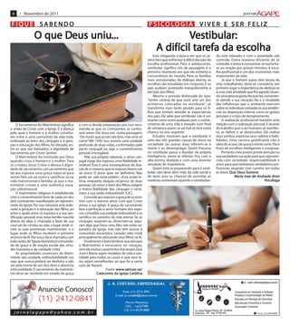6    • Novembro de 2011

FIQUE SABENDO                                                                                   P S I CO LO G I A                  VIVER E SER FELIZ
                       Deus uniu...
                 O que Deus uniu...                                                                           Vestibular:
                                                                                                                estibular:
                                                                                                               tarefa    escolha
                                                                                                     A difícil tarefa da escolha
                                                                                                    Está chegando à época em que os jo-       do está relaxado e com a ansiedade sob
                                                                                                vens têm que enfrentar a difícil decisão da   controle. Outra maneira eficiente de se
                                                                                                escolha profissional. Para o adolescente,     controlar o stress é concentrar-se numa fra-
                                                                                                vestibular significa rito de passagem; é o    se ou oração por quinze minutos. A esco-
                                                                                                primeiro momento em que ele enfrenta a        lha profissional é um dos momentos mais
                                                                                                concorrência do mundo. Para as famílias       importantes da vida.
                                                                                                mais estruturadas, de diálogo aberto, as          Já que o homem passa dois terços da
                                                                                                escolhas são estudadas em conjunto. E os      vida trabalhando, deve-se considerar em
                                                                                                pais acabam aceitando tranquilamente a        primeiro lugar a importância de dedicar-se
                                                                                                decisão dos filhos.                           à uma vida atividade que lhe agrade. Quan-
                                                                                                    Mesmo a pressão disfarçada do tipo:       do uma pessoa gosta do que faz, certamen-
                                                                                                “tenho certeza de que você será um dos        te atende a sua vocação. Ela é o resultado
                                                                                                primeiros colocados no vestibular” se   ,     das influências que o ambiente exercem
                                                                                                transforma num fardo pesado para os fi-       sobre os indivíduos somadas às sua tendên-
                                                                                                lhos que tentam atender as expectativas       cias ou disposição interna, como os gostos
                                                                                                dos pais. Ele sabe que vestibular não é um    pessoais e o tipo de temperamento.
                                                                                                exame como outro qualquer, pois o conhe-          A realização profissional mantém uma
     O Sacramento do Matrimônio significa        e com a devida preparação; por isso reco-      cimento de uma vida é testado num final       relação com a realização pessoal. É através
a união de Cristo com a Igreja. É a aliança      menda-se que os contraentes se confes-         de semana e quem se sai mal só terá outra     do trabalho que o ser humano se manifes-
pela qual o homem e a mulher constitu-           sem antes. Diz Jesus em numa passagem:         chance no ano seguinte.                       ta, se define e se desenvolve. Ele realiza
em entre si uma comunhão da vida toda,           “De modo que já não são dois, mas uma só           Estudos mostram que o vestibular é        seus sonhos, expressa seus valores e habi-
ordenada ao bem dos cônjuges e à gera-           carne”(Mt 19:6). Isso mostra uma unidade       uma das três grandes causas de stress na      lidades. Uma carreira gratificante não é
ção e educação dos filhos, foi elevada, en-      profunda de duas vidas, confirmadas pelo       sociedade (as outras duas referem-se à        obra do acaso, tão pouco existe sorte. Ela é
tre os que são batizados, à dignidade de         pacto conjugal, ou seja, o consentimento       morte e ao desemprego). Quem fracassa         fruto de escolhas inteligentes e corajosas.
Sacramento, por Cristo Senhor.                   pessoal irrevogável.                           no vestibular passa a duvidar da própria          Portanto, meu jovem, preste atenção na
     O Matrimônio foi instituído por Deus            Pela sua própria natureza, o amor con-     inteligência, sente-se inferior, fica com a   sua verdadeira vocação para que seja exer-
quando criou o homem e a mulher. Para            jugal exige dos esposos uma fidelidade in-     alto-estima abalada e com uma enorme          cida com seriedade, responsabilidade e
os cristãos, Jesus Cristo o elevou à digni-      violável. Esta é uma consequência da doa-      sensação de impotência.                       amor para que tenhamos verdadeiros pro-
dade de sacramento; um sacramento que            ção de si mesmos que os esposos fazem um           Quem está se preparando para o vesti-     fissionais atuando com carinho em todas
dá aos esposos uma graça especial para           ao outro. O amor quer ser definitivo. Não      bular, não deve abrir mão da vida social e                   Deus ilumine.
                                                                                                                                              as áreas. Q ue Deus ilumine.
serem fiéis um ao outro e santificar-se na       pode ser «até nova ordem». «Esta união ín-     do lazer, pois as chances de assimilar as                    aria Inez     Andr
                                                                                                                                                                            ndrade Air
                                                                                                                                                           Maria Inez de Andrade Airesires
vida matrimonial e familiar, já que o ma-        tima, enquanto doação recíproca de duas        matérias aumentam quando o vestibulan-                                          Psicólo
                                                                                                                                                                                 sicóloga
                                                                                                                                                                                Psicóloga
trimônio cristão é uma autêntica voca-           pessoas, tal como o bem dos filhos, exigem
ção sobrenatural.                                a inteira fidelidade dos cônjuges e recla-
     O matrimônio religioso é estabelecido       mam a sua união indissolúvel» (CIC).
com o consentimento livre de cada um dos             Concede aos esposos a graça de se ama-
dois contraentes manifestado ao represen-        rem com o mesmo amor com que Cristo
tante da Igreja. Por sua natureza está orde-     amou a sua Igreja. A graça do sacramento
nado à geração e à educação dos filhos, ao       leva à perfeição o amor humano dos espo-
amor e ajuda entre os esposos e a sua san-       sos, consolida sua unidade indissolúvel e os
tificação pessoal; esta nova família nascida     santifica no caminho da vida eterna. Se os
diante do altar, e chamada a fazer de sua        cônjuges separam-se, divorciam-se, sepa-
casa um lar cristão, ou seja, o lugar onde vi-   ram algo que Deus uniu. Eles não estão se-
vem as suas promessas matrimoniais e o           parados da Igreja, mas não têm acesso à
lugar onde os filhos recebem o primeiro          comunhão eucarística. Levarão vida cristã
anúncio da fé. Por isso, o lar é chamado, com    principalmente educando seus filhos na fé.
toda razão, de “Igreja doméstica”comunida-
                                   ,                 Finalmente é bom lembrar que até para
de de graça e de oração, escola das virtu-       o Matrimônio é necessário ter vocação,
des humanas e da caridade cristã.                sem ela muitos casamentos fracassam. Que
     As propriedades essenciais do Matri-        José e Maria sejam modelos de vida e san-
mônio são: unidade, indissolubilidade (ou        tidade para todos os casais e que seus la-
seja, que nunca poderá ser desfeito, a não       res sejam semelhantes ao que foi a santa
ser pela morte de um dos dois) e abertura        casa de Nazaré.
à fecundidade. O sacramento do matrimô-                             Fonte: www.vatican.va/
                                                                           www.v tican.v
                                                                                .va an.va/
nio deve ser recebido em estado de graça                      Catecismo da Igreja Católica
                                                                             Igreja Católica



                   Anuncie Conosco!
                   (11) 2412-0841
  jornalagape@yahoo.com.br
 