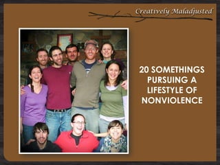 Creatively Maladjusted

20 SOMETHINGS
PURSUING A
LIFESTYLE OF
NONVIOLENCE

 
