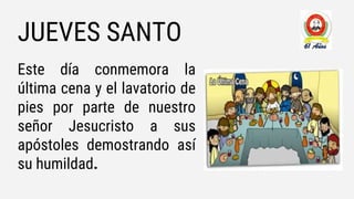 JUEVES SANTO
Este día conmemora la
última cena y el lavatorio de
pies por parte de nuestro
señor Jesucristo a sus
apóstoles demostrando así
su humildad.
 