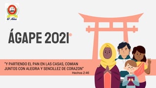 Ágape2021
“Y PARTIENDO EL PAN EN LAS CASAS, COMIAN
JUNTOS CON ALEGRIA Y SENCILLEZ DE CORAZON”
Hechos 2:46
 