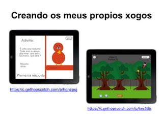 Creando os meus propios xogos 
https://c.gethopscotch.com/p/kec5djs 
https://c.gethopscotch.com/p/hgnzpuj 
 