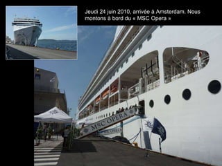 Jeudi 24 juin 2010, arrivée à Amsterdam. Nous  montons à bord du « MSC Opera » 