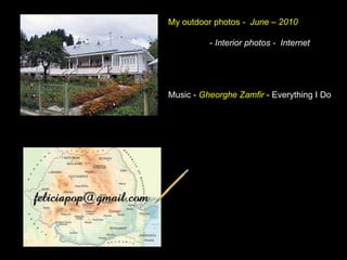 My outdoor photos  -  June – 2010 -  Interior photos -  Internet  Music -  Gheorghe Zamfir  - Everything I Do 