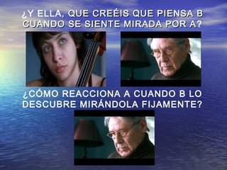 ¿Y ELLA, QUE CREÉIS QUE PIENSA B, QUE CREÉIS QUE PIENSA B
CUANDO SE SIENTE MIRADA POR ACUANDO SE SIENTE MIRADA POR A?
¿CÓMO REACCIONA A CUANDO B LO
DESCUBRE MIRÁNDOLA FIJAMENTE?
 