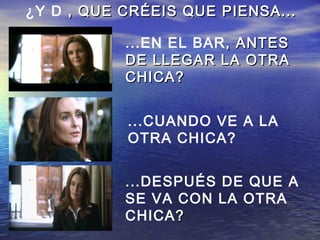 ...EN EL BAR, ANTES, ANTES
DE LLEGAR LA OTRADE LLEGAR LA OTRA
CHICA?CHICA?
...CUANDO VE A LA
OTRA CHICA?
...DESPUÉS DE QUE A
SE VA CON LA OTRA
CHICA??
¿Y D , QUE CRÉEIS QUE PIENSA..., QUE CRÉEIS QUE PIENSA...
 