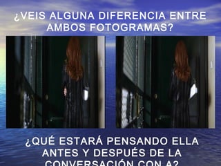 ¿VEIS ALGUNA DIFERENCIA ENTRE
AMBOS FOTOGRAMAS?
¿QUÉ ESTARÁ PENSANDO ELLA
ANTES Y DESPUÉS DE LA
 