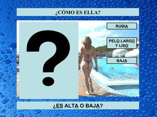 ¿CÓMO ES ELLA?

                     RUBIA


                   PELO LARGO
                      Y LISO


                     BAJA




¿ES ALTA O BAJA?
 