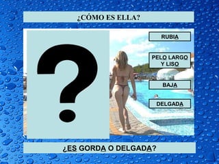 ¿CÓMO ES ELLA?

                        RUBIA


                    PELO LARGO
                       Y LISO


                        BAJA


                       DELGADA




¿ES GORDA O DELGADA?
 
