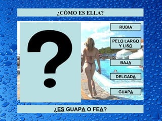 ¿CÓMO ES ELLA?

                     RUBIA


                   PELO LARGO
                      Y LISO



                     BAJA


                    DELGADA


                     GUAPA



¿ES GUAPA O FEA?
 