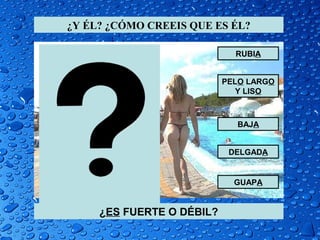 ¿Y ÉL? ¿CÓMO CREEIS QUE ES ÉL?

                             RUBIA


                           PELO LARGO
                              Y LISO



                             BAJA


                            DELGADA


                             GUAPA


     ¿ES FUERTE O DÉBIL?
 