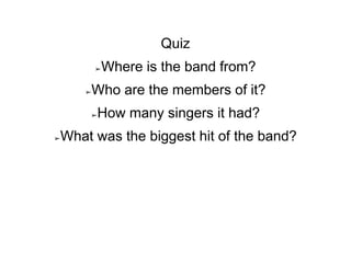 Quiz
➢Where is the band from?
➢Who are the members of it?
➢How many singers it had?
➢What was the biggest hit of the band?