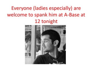 Everyone (ladies especially) are
welcome to spank him at A-Base at
12 tonight
 