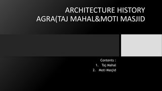 ARCHITECTURE HISTORY
AGRA(TAJ MAHAL&MOTI MASJID
Contents :
1. Taj Mahal
2. Moti Masjid
 