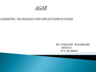 AGAR
CHEMISTRY, TECHNOLOGY AND APPLICATIONS IN FOODS
BY: NISHANK WAGHMARE
18FET211
ICT, MUMBAI
 