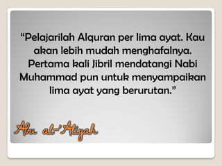 “Pelajarilah Alquran per lima ayat. Kau
akan lebih mudah menghafalnya.
Pertama kali Jibril mendatangi Nabi
Muhammad pun untuk menyampaikan
lima ayat yang berurutan.”
Abu al-’Aliyah
 