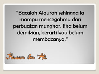 “Bacalah Alquran sehingga ia
mampu mencegahmu dari
perbuatan mungkar. Jika belum
demikian, berarti kau belum
membacanya.”
Hasan ibn ‘Ali
 