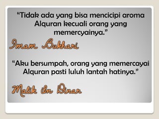 “Tidak ada yang bisa mencicipi aroma
Alquran kecuali orang yang
memercyainya.”
“Aku bersumpah, orang yang memercayai
Alquran pasti luluh lantah hatinya.”
Imam Bukhari
Malik ibn Dinar
 