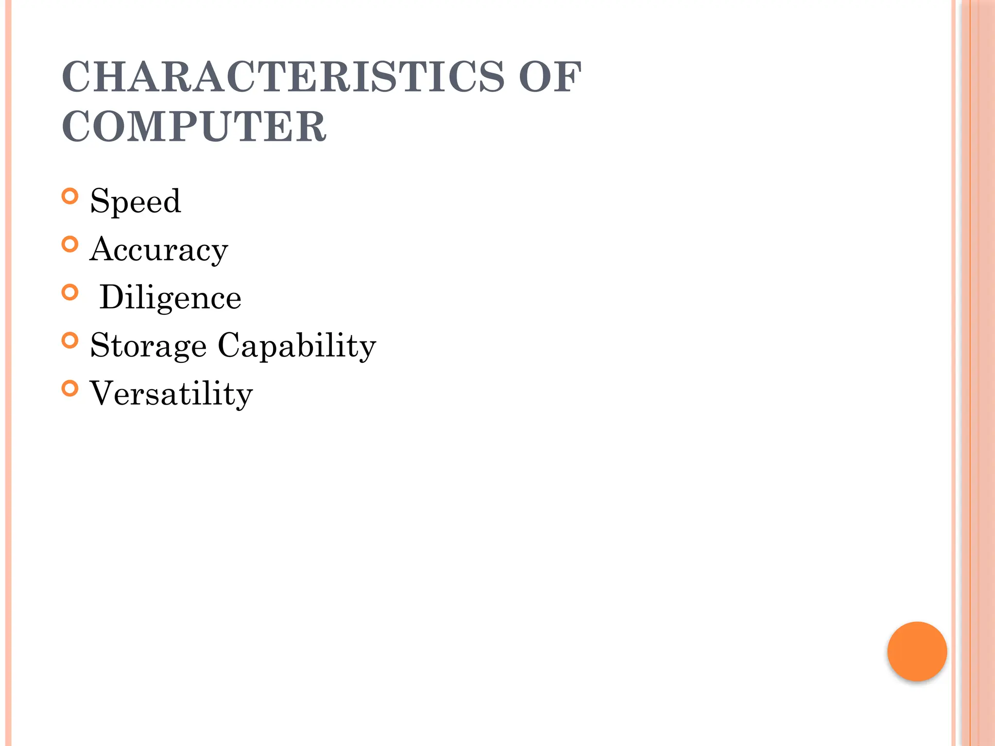 CHARACTERISTICS OF
COMPUTER
 Speed
 Accuracy
 Diligence
 Storage Capability
 Versatility
 