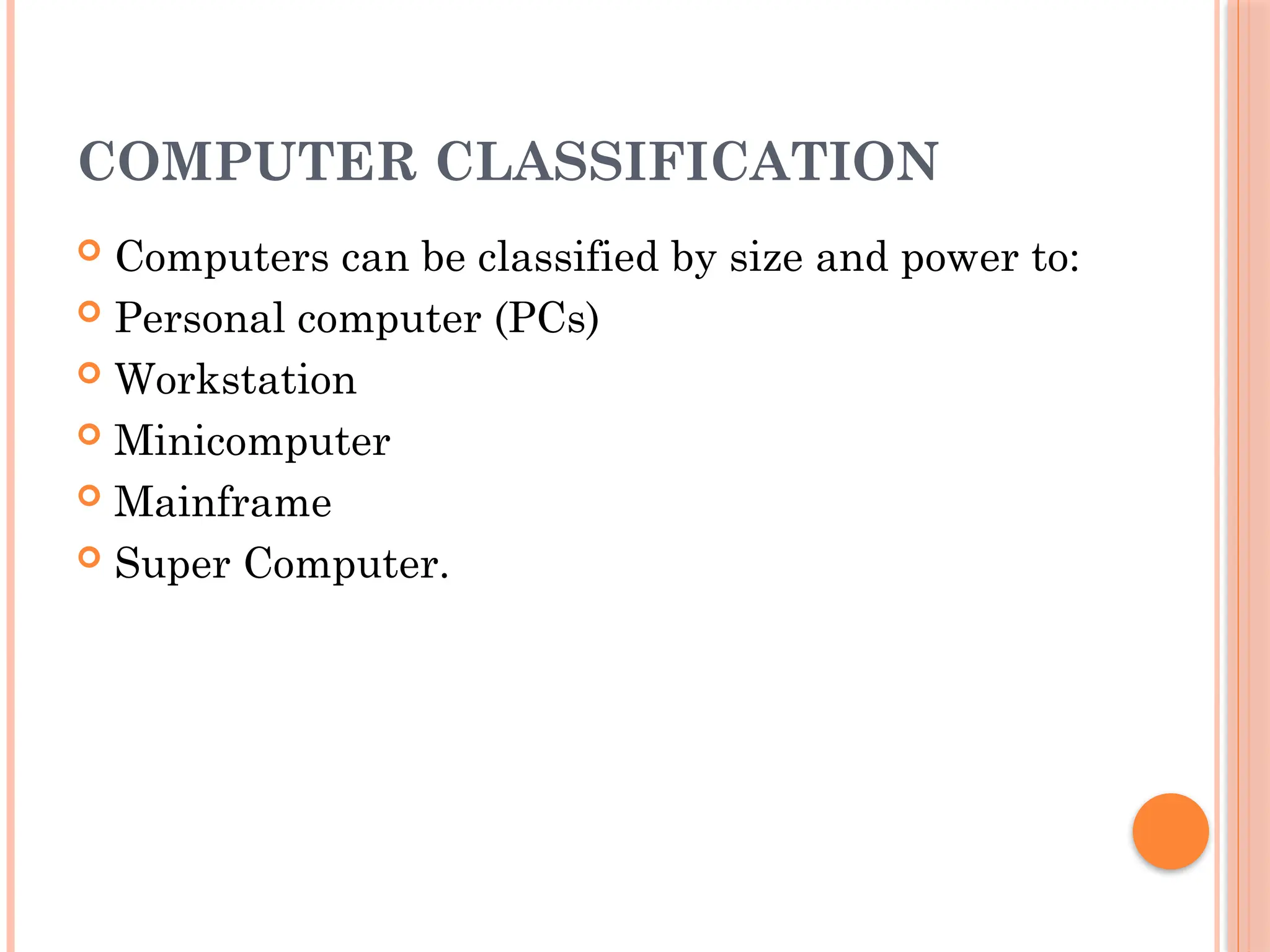 COMPUTER CLASSIFICATION
 Computers can be classified by size and power to:
 Personal computer (PCs)
 Workstation
 Minicomputer
 Mainframe
 Super Computer.
 