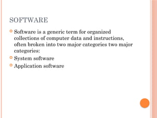 SOFTWARE
 Software is a generic term for organized
collections of computer data and instructions,
often broken into two major categories two major
categories:
 System software
 Application software
 