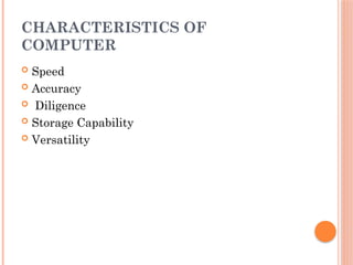 CHARACTERISTICS OF
COMPUTER
 Speed
 Accuracy
 Diligence
 Storage Capability
 Versatility
 